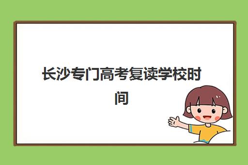长沙专门高考复读学校时间2025年考试时间如何安排？附全年时间表、备考规划与关键节点全解析