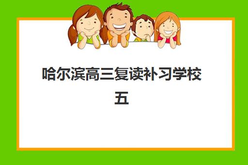 哈尔滨高三复读补习学校五大特色机构多维评估如何开展？2025年最新权威排名、特色解析与科学择校全攻略