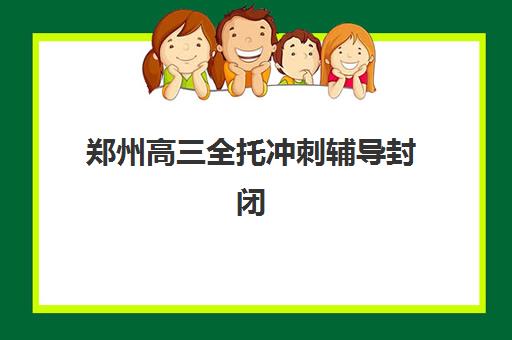 郑州高三全托冲刺辅导封闭式集训营怎么样啊？2025年最新排名、效果评估与择校指南全解析