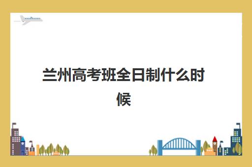 兰州高考班全日制什么时候报名考试啊？2025年报名时间与备考全攻略