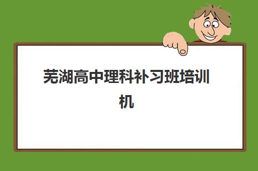 芜湖高中理科补习班培训机构哪家口碑比较好？2025年最新排名榜单、各校特色解析与科学择校全指南