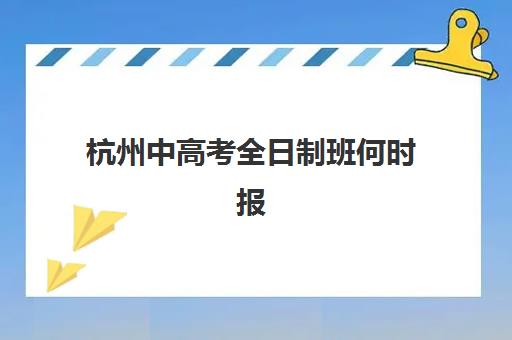杭州中高考全日制班何时报名？2025年关键时间节点与择校全攻略