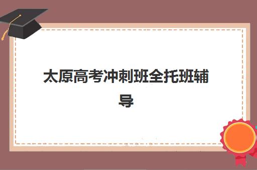 太原高考冲刺班全托班辅导机构排行榜有哪些？2023年最新权威榜单、各校特色解析与择校指南