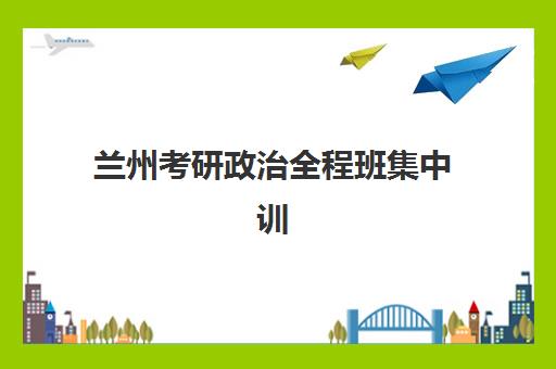 兰州考研政治全程班集中训练营在哪个学校如何选择？2025年最新校区分布、择校指南与成功案例全解析