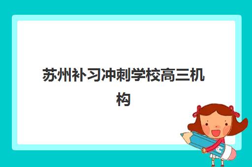 苏州补习冲刺学校高三机构发展指数TOP5如何查询？2025年最新权威榜单、各校特色解析与科学择校全指南