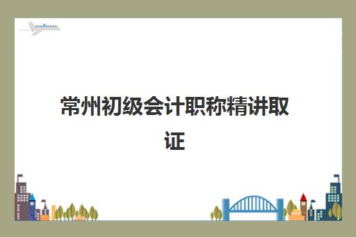 常州初级会计职称精讲取证课程辅导机构最新排行榜如何查询？2025年权威榜单、各校特色与择校全指南