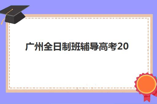 广州全日制班辅导高考2025辅导班哪个好？最新权威排名前十、各机构特色与科学择校全指南