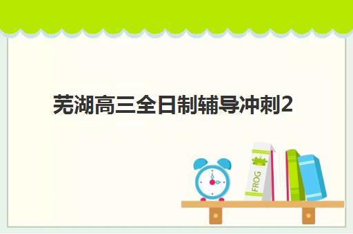 芜湖高三全日制辅导冲刺2025培训哪个好？十大顶尖机构综合评测与科学择校指南