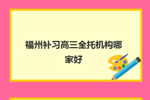 福州补习高三全托机构哪家好(实力排名)如何查询？2025年最新TOP5榜单、择校标准与成功案例全解析