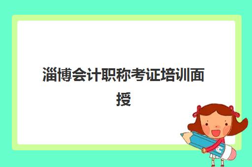 淄博会计职称考证培训面授班集中训练营有哪些学校？2025年最新排名前十与择校全攻略