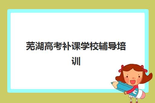 芜湖高考补课学校辅导培训基地有哪些地方？2025年最新分布图、查询方法与择校全攻略