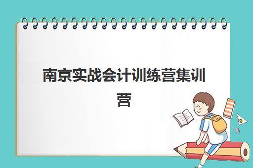 南京实战会计训练营集训营排名榜最新公布如何查询？2025年权威排名、各营特色与择校全指南