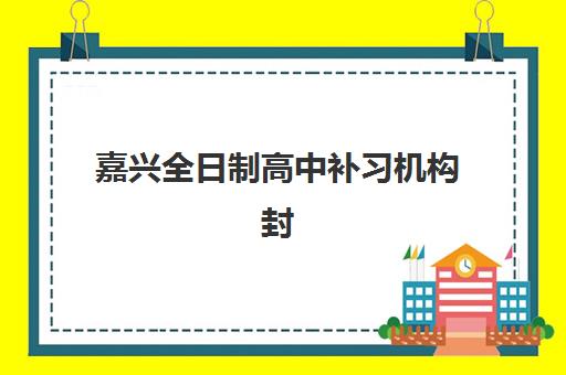 嘉兴全日制高中补习机构封闭式集训营地址如何查询？2025年最新校区分布与择校全指南