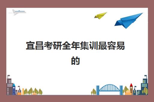 宜昌考研全年集训最容易的大学有哪些？2025年最新TOP10排名、科学择校技巧与成功案例深度解析