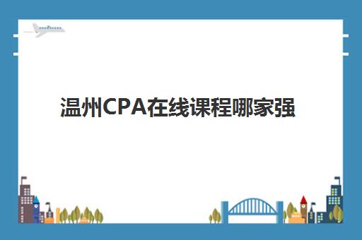 温州CPA在线课程哪家强？2025年三大机构核心优势解析与提分攻略