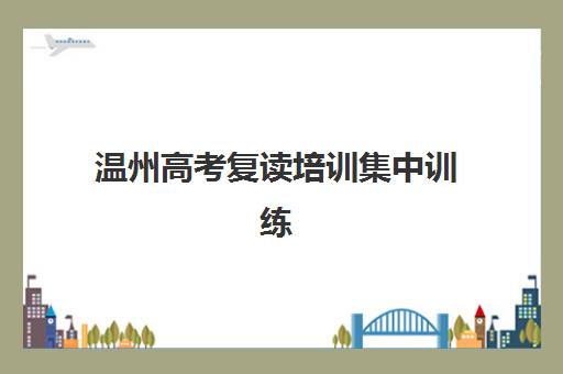 温州高考复读培训集中训练营怎么样啊？2025年最新十大机构口碑排名、教学特色深度解析与科学择校全攻略