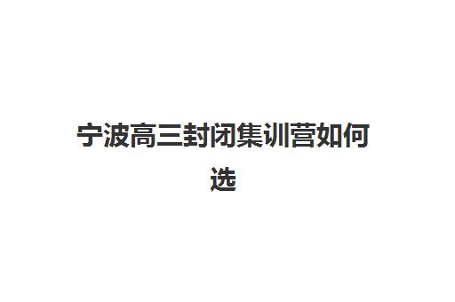 宁波高三封闭集训营如何选？2025年机构对比与择校指南
