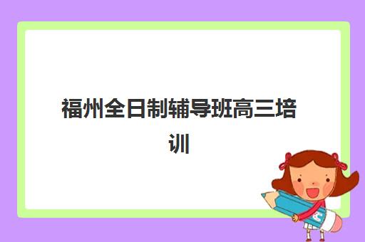 福州全日制辅导班高三培训机构哪家强一点？2025年最新TOP10排名、各校特色深度解析与择校全指南