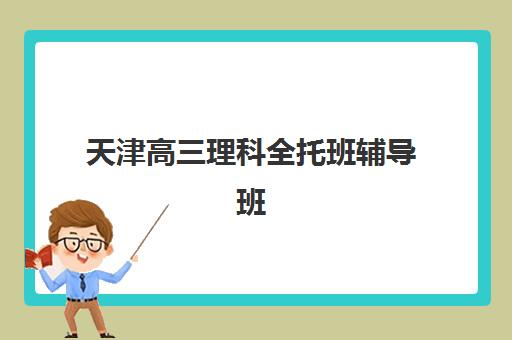 天津高三理科全托班辅导班有哪些学校招生？2025年最新排名前十、各校特色与择校全攻略