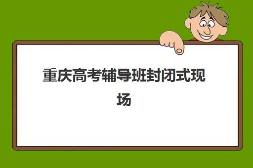 重庆高考辅导班封闭式现场确认需要什么材料？2025年最新必备清单、确认流程与机构选择全指南