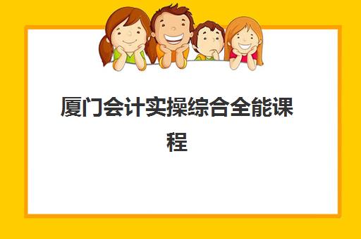 厦门会计实操综合全能课程培训机构哪家强些？2025年最新权威排名、择校指南与就业前景全解析