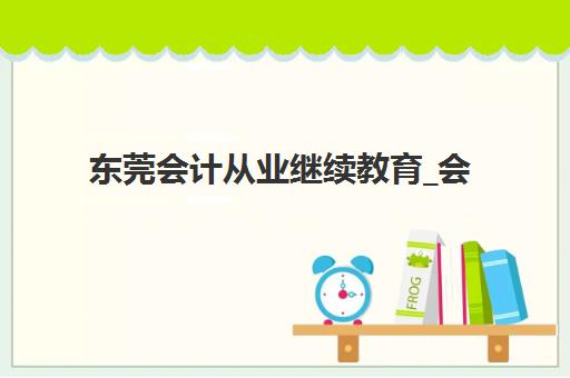 东莞会计从业继续教育_会计年检课程2025年成绩公布时间如何查询？最新官方渠道与操作流程全解析