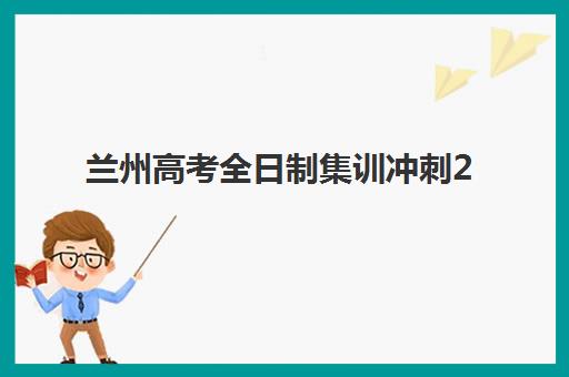 兰州高考全日制集训冲刺2025报名时间表如何查询？最新时间表、各校安排与报名全指南