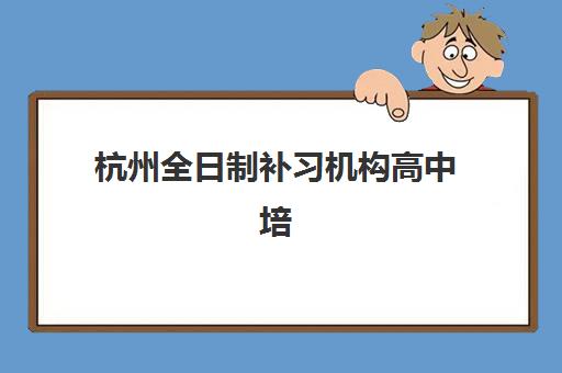杭州全日制补习机构高中培训机构寄宿基地怎么选？2025年最新排名、各基地特色对比与择校全指南