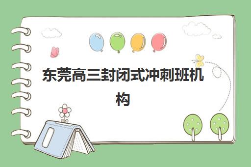 东莞高三封闭式冲刺班机构教研能力TOP5如何评估？2025年最新权威榜单、教研特色解析与科学择校全指南