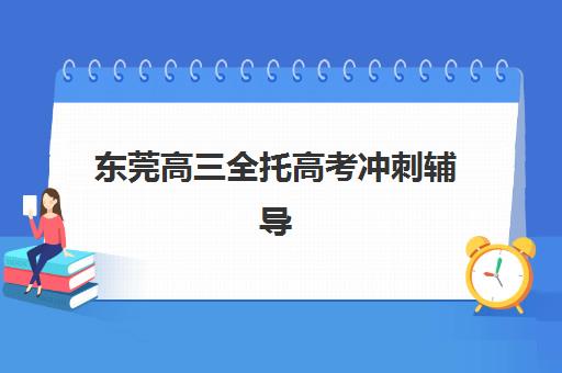 东莞高三全托高考冲刺辅导机构排名前三名如何选择？2025年最新三大机构实力对比与择校全攻略