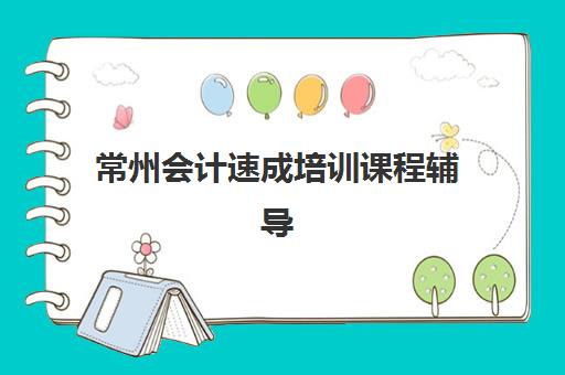 常州会计速成培训课程辅导机构最新排行榜如何查询？2025年十大权威机构排名、择校技巧与避坑指南全解析