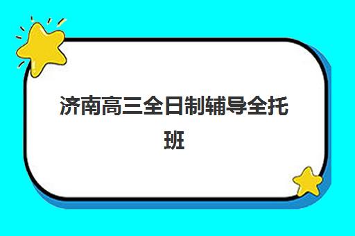 济南高三全日制辅导全托班集训营哪家口碑好一点？2025年最新口碑排名、择校指南与成功案例全解析