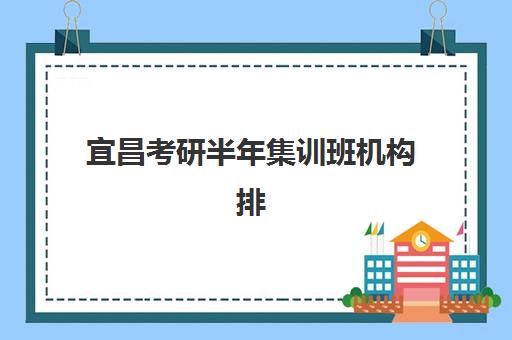 宜昌考研半年集训班机构排行榜前十名如何查询？2025年最新排名与科学择校全攻略
