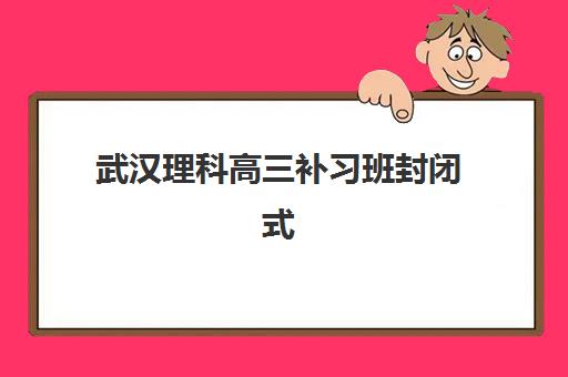 武汉理科高三补习班封闭式集训营怎么样啊？2025年最新权威评测与科学择校全指南