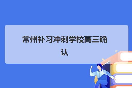 常州补习冲刺学校高三确认现场确认时间表如何查询？2025年最新时间安排、材料清单与流程全解析