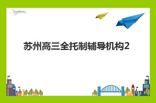 苏州高三全托制辅导机构2025年报名时间如何安排？最新时间节点、报名流程与机构选择全攻略