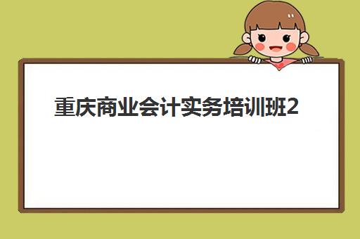 重庆商业会计实务培训班2025年考点有哪些如何查询最准确？最新考点分布、备考策略与考场指南全解析