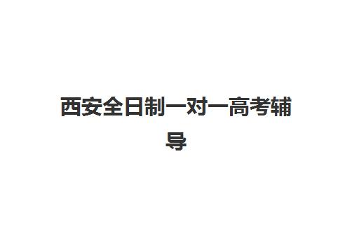西安全日制一对一高考辅导三大机构服务成本公示如何查询？2025年最新费用明细、性价比分析与择校指南