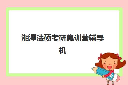 湘潭法硕考研集训营辅导机构排行榜有哪些？2023年最新权威排名、择校标准与成功经验全解析