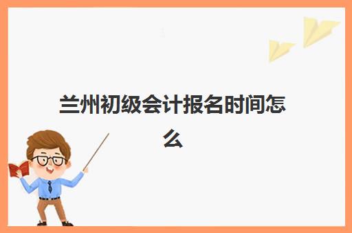 兰州初级会计报名时间怎么查？2025年考试日程与培训机构报名全流程解析