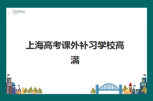 上海高考课外补习学校高满意度机构案例集如何查询？2025年最新十大满意度榜单与择校指南