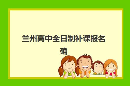 兰州高中全日制补课报名确认时间是几号啊？2025年最新时间表、报名流程与注意事项全解析
