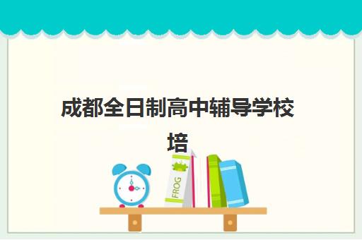 成都全日制高中辅导学校培训学校排名榜最新如何查询？2025年权威榜单、择校标准与成功案例全解析