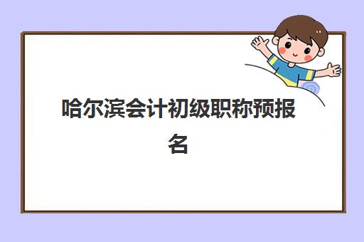 哈尔滨会计初级职称预报名考点有哪些？2025年最新考点分布、报名流程与备考全攻略