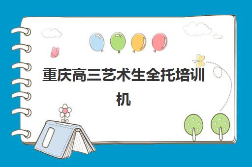 重庆高三艺术生全托培训机构哪个比较好？2025年最新排名详情与科学择校指南