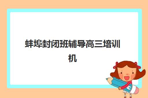 蚌埠封闭班辅导高三培训机构哪个比较好一点？2025年最新排名与择校指南全解析