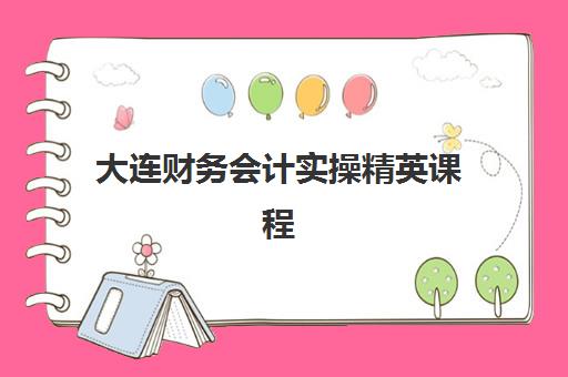 大连财务会计实操精英课程班培训机构哪家好一点？2025年最新评测与择校指南