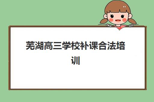 芜湖高三学校补课合法培训学校排名榜前十名如何查询？2025年最新榜单、择校指南与资质验证全解析