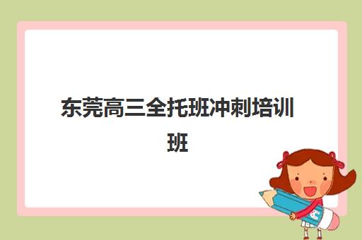 东莞高三全托班冲刺培训班比较厉害的培训机构有哪些？2025年最新TOP5排名详情、择校标准与报读指南全解析