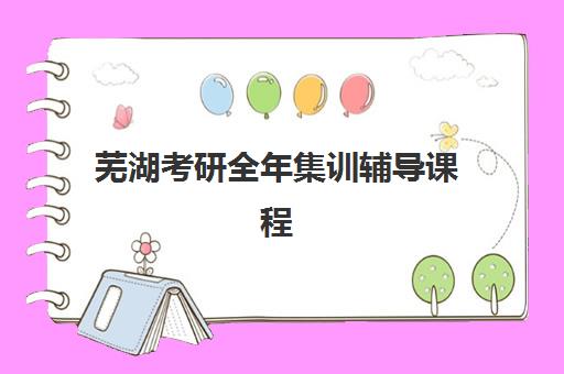 芜湖考研全年集训辅导课程2025培训哪个好？最新排名解析与择校指南